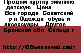 Продам куртку зимнюю детскую › Цена ­ 2 000 - Все города, Советский р-н Одежда, обувь и аксессуары » Другое   . Брянская обл.,Сельцо г.